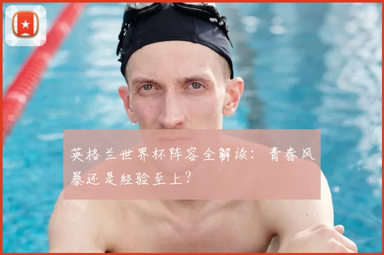 英格兰世界杯阵容全解读：青春风暴还是经验至上？