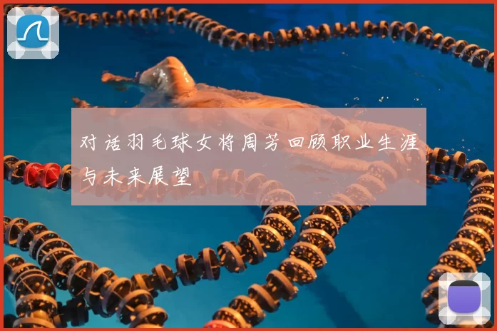 对话羽毛球女将周芳回顾职业生涯与未来展望