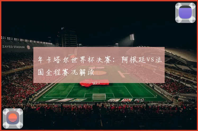 年卡塔尔世界杯决赛:阿根廷vs法国全程赛况解读